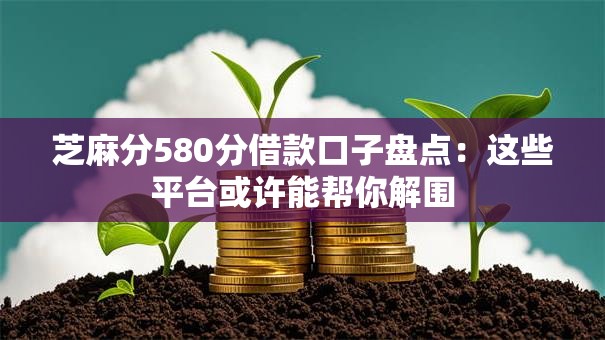 芝麻分580分借款口子盘点:这些平台或许能帮你解围 芝麻分580分借款口子盘点:这些平台或许能帮你解围