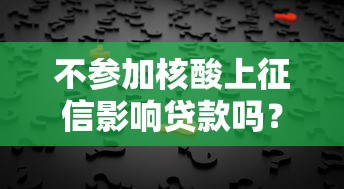 不参加核酸上征信影响贷款吗?热议背后真相揭秘 不参加核酸上征信影响贷款吗?热议背后真相揭秘