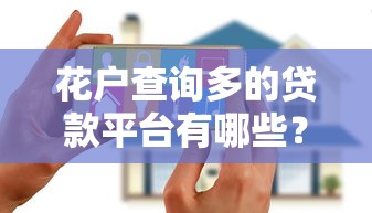 花户查询多的贷款平台有哪些?老哥实测避坑指南帮你省心申请 花户查询多的贷款平台有哪些?老哥实测避坑指南帮你省心申请
