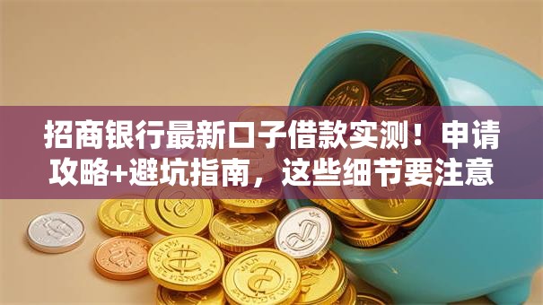 招商银行最新口子借款实测!申请攻略+避坑指南,这些细节要注意 招商银行最新口子借款实测!申请攻略+避坑指南,这些细节要注意
