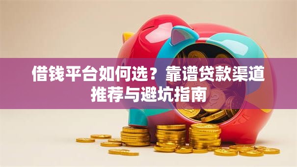 借钱平台如何选?靠谱贷款渠道推荐与避坑指南 借钱平台如何选?靠谱贷款渠道推荐与避坑指南
