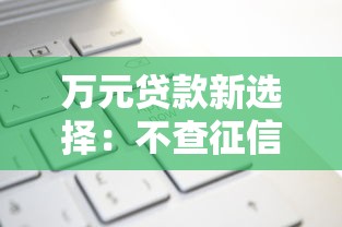 万元贷款新选择:不查征信也能轻松申请? 万元贷款新选择:不查征信也能轻松申请?