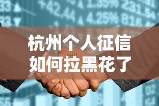杭州个人征信如何拉黑花了?避开这些坑点最全解析! 杭州个人征信如何拉黑花了?避开这些坑点最全解析!
