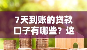 7天到账的贷款口子有哪些?这几款审批快、门槛低 7天到账的贷款口子有哪些?这几款审批快、门槛低