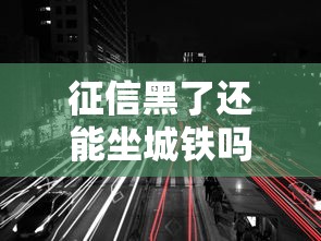 征信黑了还能坐城铁吗?贷款用户必看出行影响解析 征信黑了还能坐城铁吗?贷款用户必看出行影响解析
