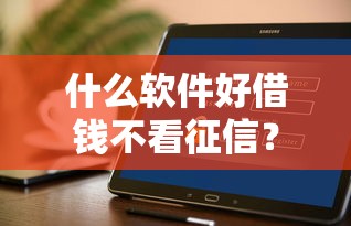 什么软件好借钱不看征信?这几个渠道或许能解忧 什么软件好借钱不看征信?这几个渠道或许能解忧