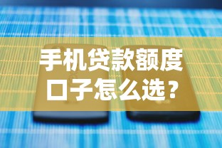 手机贷款额度口子怎么选?三步教你避开套路借到低息大额款 手机贷款额度口子怎么选?三步教你避开套路借到低息大额款