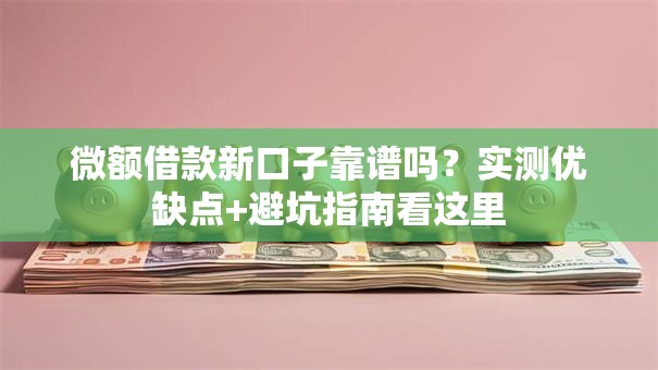 微额借款新口子靠谱吗?实测优缺点+避坑指南看这里 微额借款新口子靠谱吗?实测优缺点+避坑指南看这里