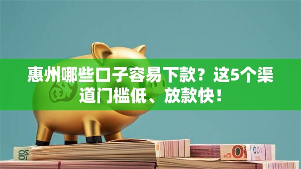 惠州哪些口子容易下款?这5个渠道门槛低、放款快! 惠州哪些口子容易下款?这5个渠道门槛低、放款快!