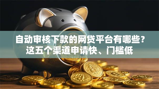 自动审核下款的网贷平台有哪些?这五个渠道申请快、门槛低 自动审核下款的网贷平台有哪些?这五个渠道申请快、门槛低