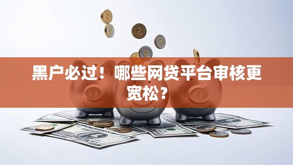 黑户必过!哪些网贷平台审核更宽松? 黑户必过!哪些网贷平台审核更宽松?