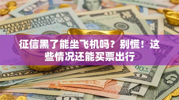 征信黑了能坐飞机吗？别慌！这些情况还能买票出行