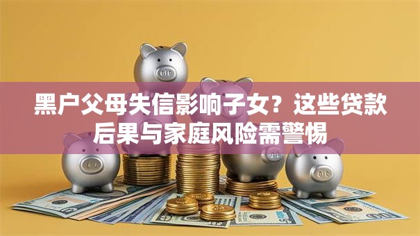 黑户父母失信影响子女？这些贷款后果与家庭风险需警惕