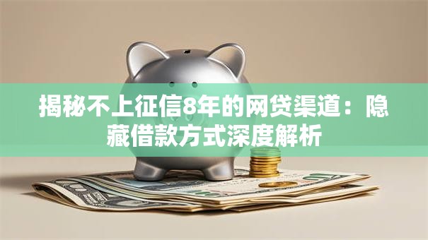 揭秘不上征信8年的网贷渠道：隐藏借款方式深度解析