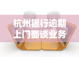 杭州银行逾期上门面谈业务解析,贷款用户必看协商技巧 杭州银行逾期上门面谈业务解析,贷款用户必看协商技巧