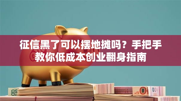 征信黑了可以摆地摊吗?手把手教你低成本创业翻身指南 征信黑了可以摆地摊吗?手把手教你低成本创业翻身指南