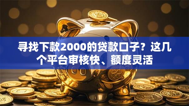 寻找下款2000的贷款口子?这几个平台审核快、额度灵活 寻找下款2000的贷款口子?这几个平台审核快、额度灵活