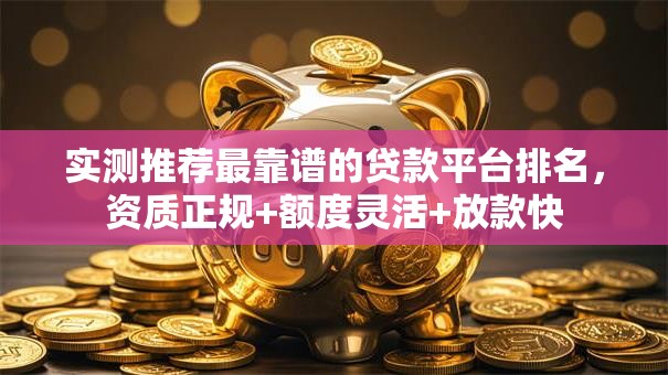 实测推荐最靠谱的贷款平台排名,资质正规+额度灵活+放款快 实测推荐最靠谱的贷款平台排名,资质正规+额度灵活+放款快
