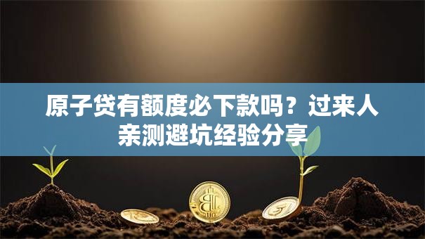 原子贷有额度必下款吗?过来人亲测避坑经验分享 原子贷有额度必下款吗?过来人亲测避坑经验分享