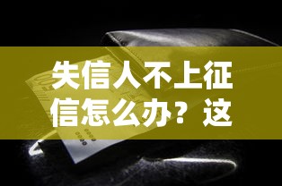 失信人不上征信怎么办?这些方法或许能帮你! 失信人不上征信怎么办?这些方法或许能帮你!