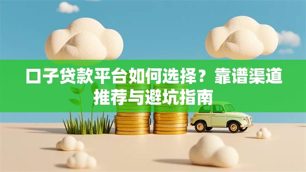 口子贷款平台如何选择?靠谱渠道推荐与避坑指南 口子贷款平台如何选择?靠谱渠道推荐与避坑指南