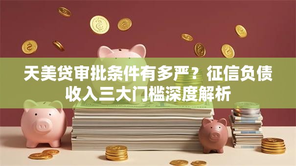 天美贷审批条件有多严?征信负债收入三大门槛深度解析 天美贷审批条件有多严?征信负债收入三大门槛深度解析