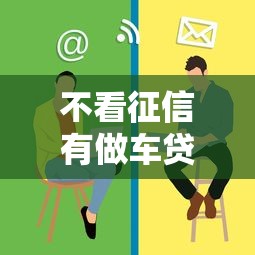 不看征信有做车贷的吗?这些渠道或许能帮你解决难题 不看征信有做车贷的吗?这些渠道或许能帮你解决难题