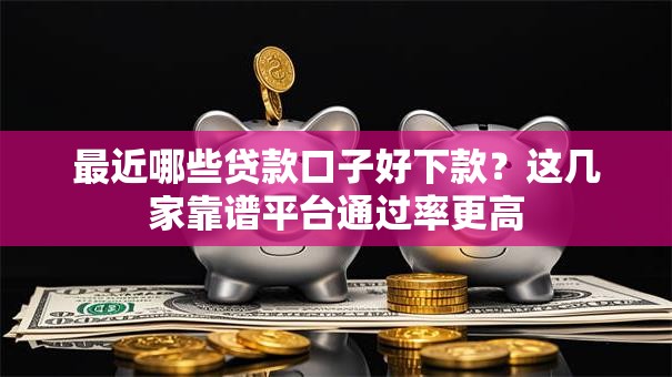 最近哪些贷款口子好下款？这几家靠谱平台通过率更高