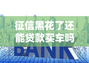 征信黑花了还能贷款买车吗？这些技巧帮你解决难题