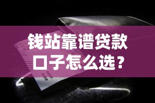 钱站靠谱贷款口子怎么选？这些细节别忽略！