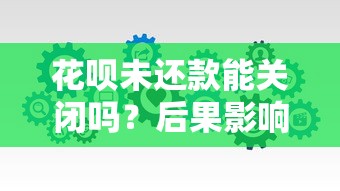 花呗未还款能关闭吗？后果影响与解决办法