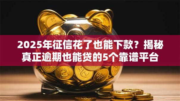 2025年征信花了也能下款?揭秘真正逾期也能贷的5个靠谱平台 2025年征信花了也能下款?揭秘真正逾期也能贷的5个靠谱平台