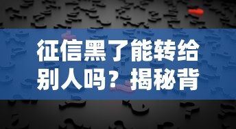 征信黑了能转给别人吗?揭秘背后的真相与解决办法 征信黑了能转给别人吗?揭秘背后的真相与解决办法