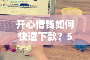 开心借钱如何快速下款?5个技巧助你当天到账 开心借钱如何快速下款?5个技巧助你当天到账