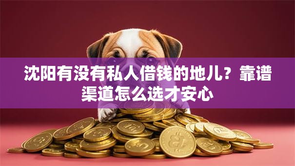 沈阳有没有私人借钱的地儿?靠谱渠道怎么选才安心 沈阳有没有私人借钱的地儿?靠谱渠道怎么选才安心