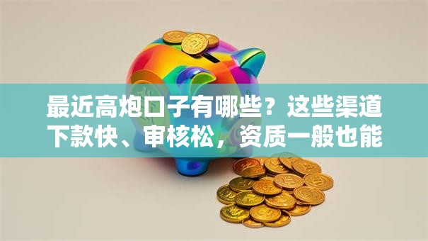 最近高炮口子有哪些?这些渠道下款快、审核松,资质一般也能试试! 最近高炮口子有哪些?这些渠道下款快、审核松,资质一般也能试试!