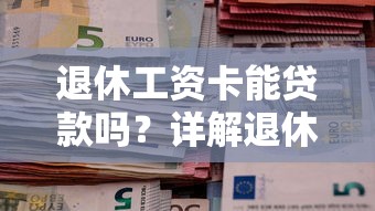 退休工资卡能贷款吗？详解退休人员贷款条件与流程