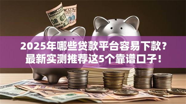 2025年哪些贷款平台容易下款?最新实测推荐这5个靠谱口子! 2025年哪些贷款平台容易下款?最新实测推荐这5个靠谱口子!