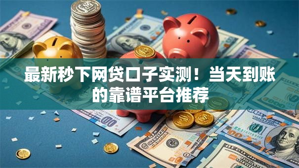 最新秒下网贷口子实测!当天到账的靠谱平台推荐 最新秒下网贷口子实测!当天到账的靠谱平台推荐