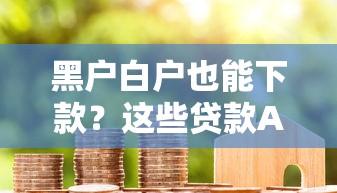 黑户白户也能下款？这些贷款APP门槛低到没朋友！
