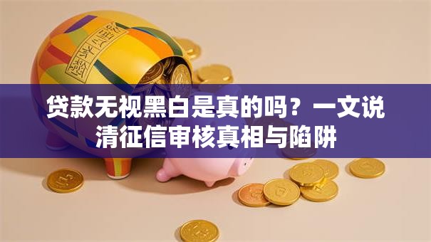 贷款无视黑白是真的吗？一文说清征信审核真相与陷阱
