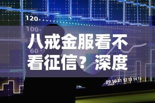八戒金服看不看征信？深度解析征信对贷款审批的影响