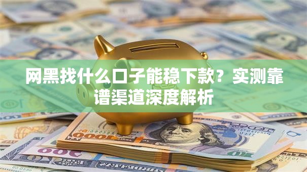 网黑找什么口子能稳下款？实测靠谱渠道深度解析