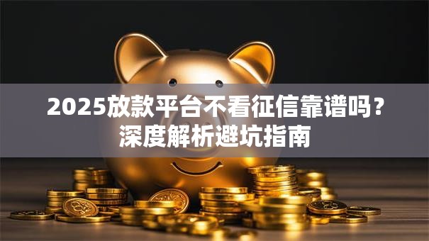 2025放款平台不看征信靠谱吗?深度解析避坑指南 2025放款平台不看征信靠谱吗?深度解析避坑指南