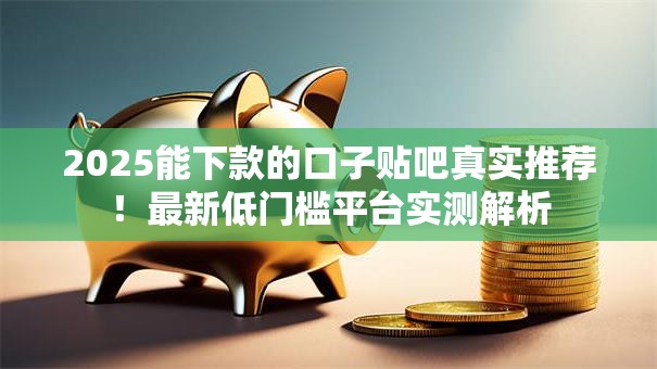 2025能下款的口子贴吧真实推荐！最新低门槛平台实测解析