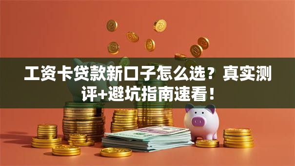 工资卡贷款新口子怎么选?真实测评+避坑指南速看! 工资卡贷款新口子怎么选?真实测评+避坑指南速看!