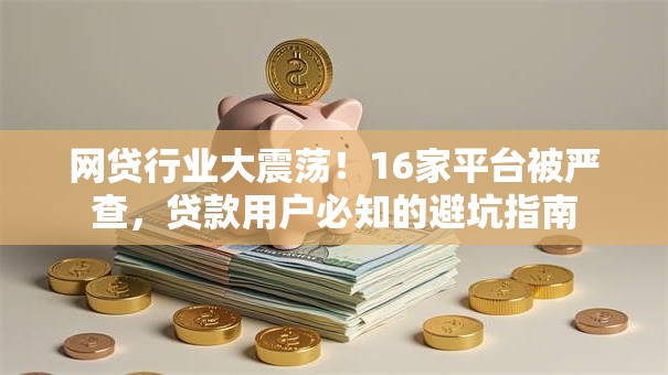网贷行业大震荡!16家平台被严查,贷款用户必知的避坑指南 网贷行业大震荡!16家平台被严查,贷款用户必知的避坑指南