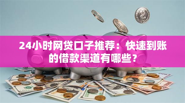 24小时网贷口子推荐：快速到账的借款渠道有哪些？