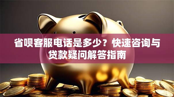 省呗客服电话是多少?快速咨询与贷款疑问解答指南 省呗客服电话是多少?快速咨询与贷款疑问解答指南