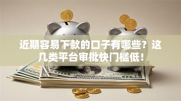 近期容易下款的口子有哪些？这几类平台审批快门槛低！